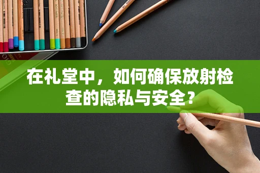 在礼堂中，如何确保放射检查的隐私与安全？