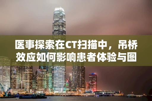 医事探索在CT扫描中，吊桥效应如何影响患者体验与图像质量？