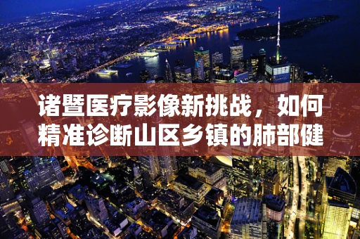诸暨医疗影像新挑战，如何精准诊断山区乡镇的肺部健康？