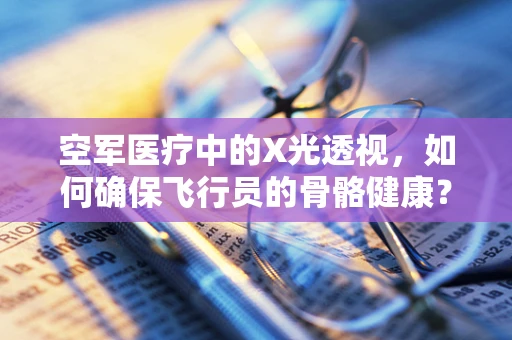 空军医疗中的X光透视，如何确保飞行员的骨骼健康？
