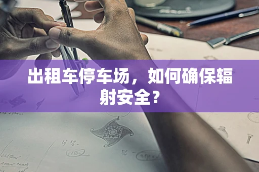 出租车停车场，如何确保辐射安全？
