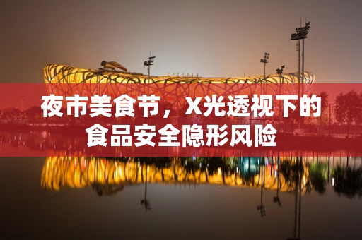 夜市美食节，X光透视下的食品安全隐形风险