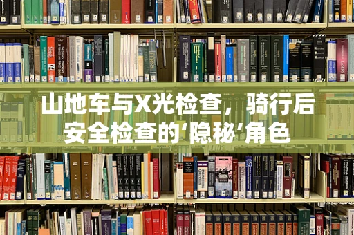 山地车与X光检查，骑行后安全检查的‘隐秘’角色