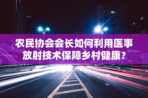 农民协会会长如何利用医事放射技术保障乡村健康？