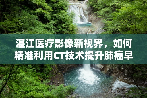 湛江医疗影像新视界，如何精准利用CT技术提升肺癌早期诊断率？