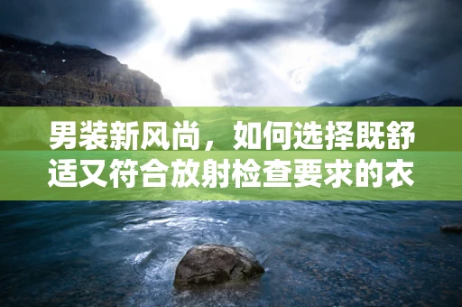 男装新风尚，如何选择既舒适又符合放射检查要求的衣物？