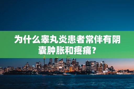为什么睾丸炎患者常伴有阴囊肿胀和疼痛？