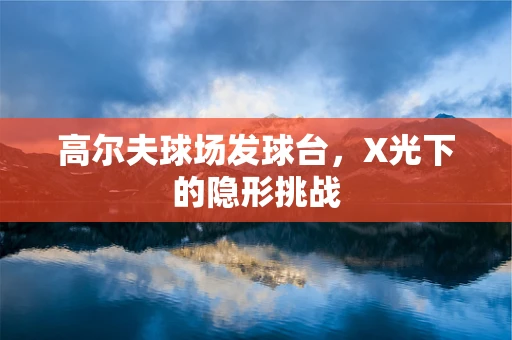 高尔夫球场发球台，X光下的隐形挑战