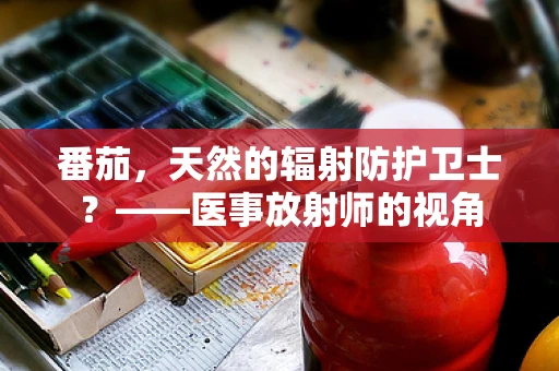 番茄，天然的辐射防护卫士？——医事放射师的视角