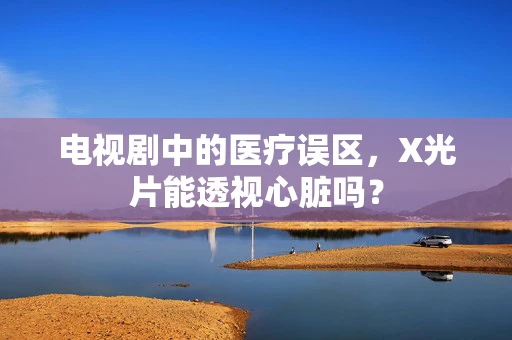 电视剧中的医疗误区，X光片能透视心脏吗？