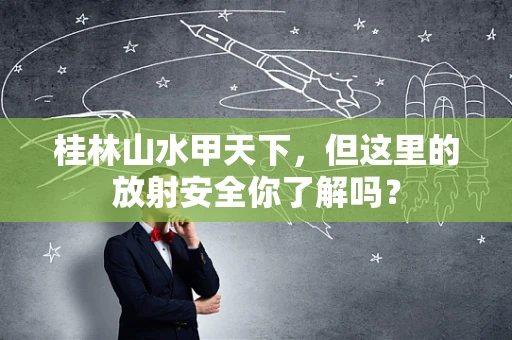 桂林山水甲天下，但这里的放射安全你了解吗？
