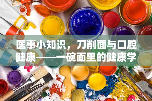 医事小知识，刀削面与口腔健康——一碗面里的健康学问