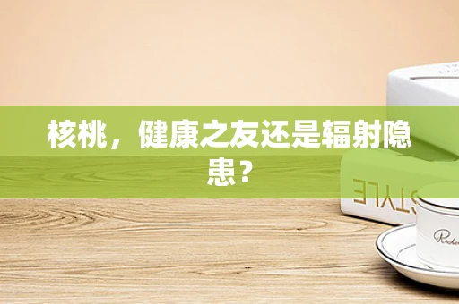 核桃，健康之友还是辐射隐患？
