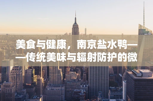 美食与健康，南京盐水鸭——传统美味与辐射防护的微妙平衡？