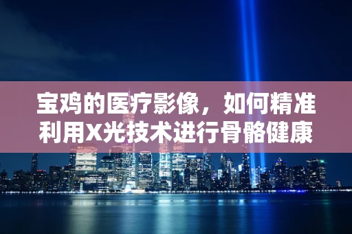 宝鸡的医疗影像，如何精准利用X光技术进行骨骼健康评估？