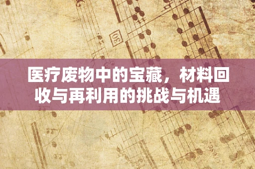 医疗废物中的宝藏，材料回收与再利用的挑战与机遇