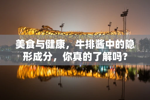 美食与健康，牛排酱中的隐形成分，你真的了解吗？