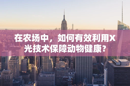 在农场中，如何有效利用X光技术保障动物健康？