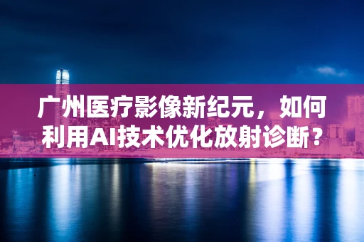 广州医疗影像新纪元，如何利用AI技术优化放射诊断？
