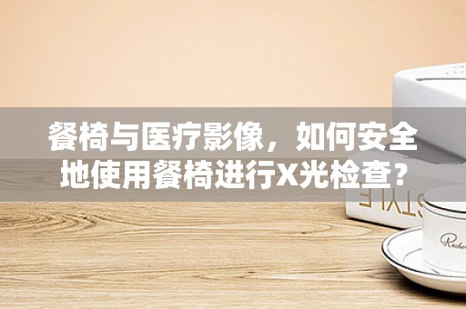 餐椅与医疗影像，如何安全地使用餐椅进行X光检查？