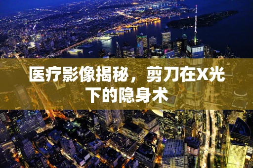 医疗影像揭秘，剪刀在X光下的隐身术