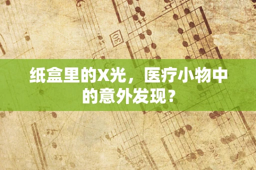 纸盒里的X光，医疗小物中的意外发现？