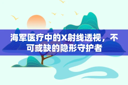 海军医疗中的X射线透视，不可或缺的隐形守护者