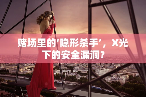 赌场里的‘隐形杀手’，X光下的安全漏洞？