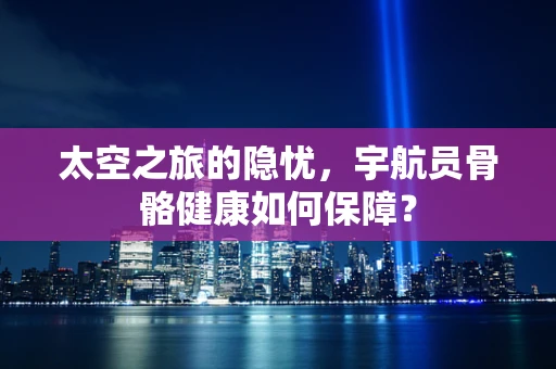 太空之旅的隐忧，宇航员骨骼健康如何保障？