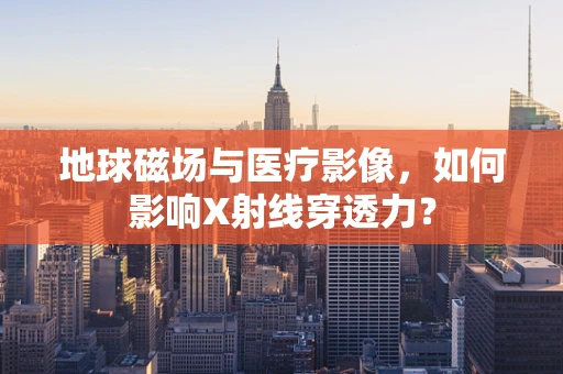 地球磁场与医疗影像，如何影响X射线穿透力？