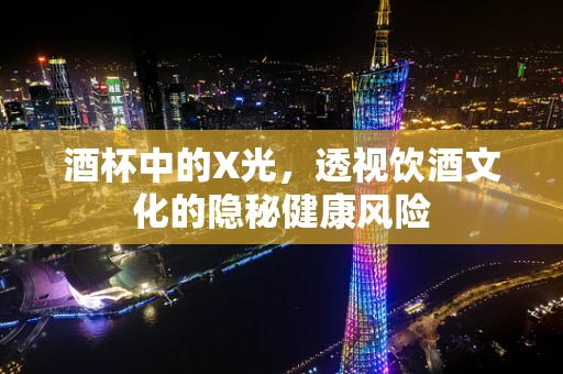 酒杯中的X光，透视饮酒文化的隐秘健康风险