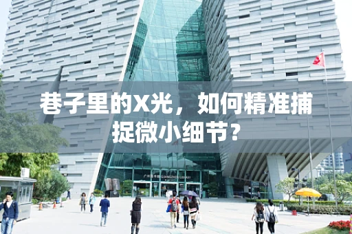 巷子里的X光，如何精准捕捉微小细节？