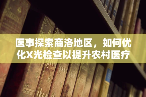 医事探索商洛地区，如何优化X光检查以提升农村医疗服务的效率与安全？