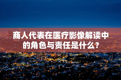 商人代表在医疗影像解读中的角色与责任是什么？