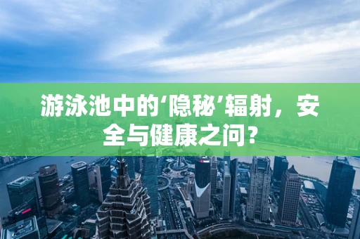 游泳池中的‘隐秘’辐射，安全与健康之问？