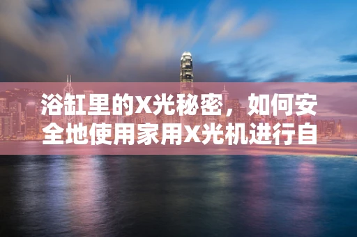 浴缸里的X光秘密，如何安全地使用家用X光机进行自我检查？