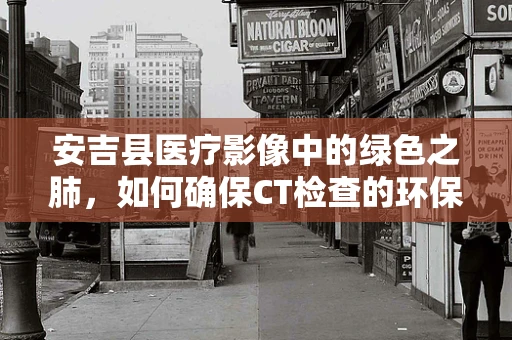 安吉县医疗影像中的绿色之肺，如何确保CT检查的环保与安全？