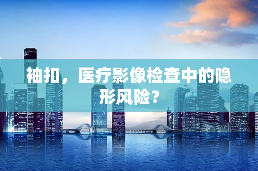 袖扣，医疗影像检查中的隐形风险？