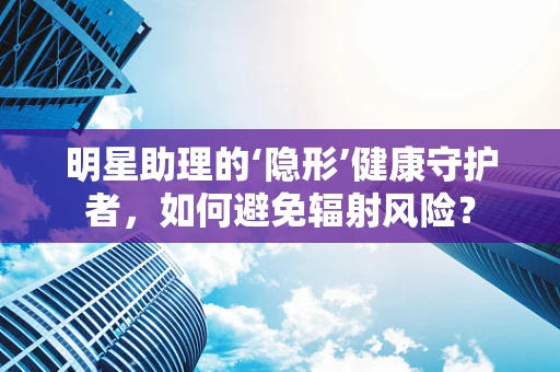 明星助理的‘隐形’健康守护者，如何避免辐射风险？