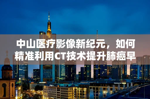 中山医疗影像新纪元，如何精准利用CT技术提升肺癌早期诊断？