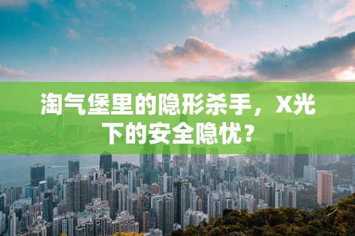 淘气堡里的隐形杀手，X光下的安全隐忧？