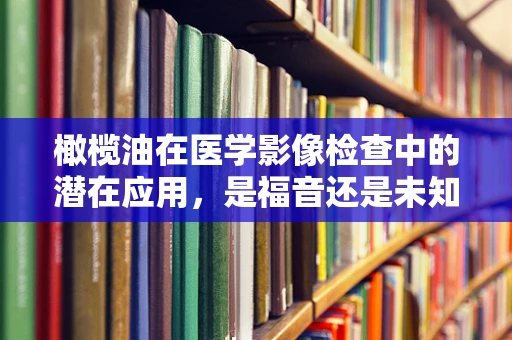 橄榄油在医学影像检查中的潜在应用，是福音还是未知数？