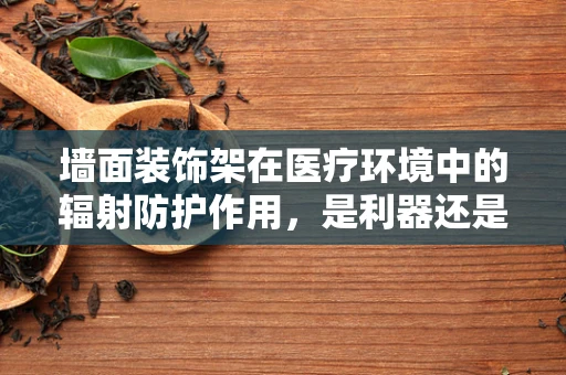 墙面装饰架在医疗环境中的辐射防护作用，是利器还是隐患？