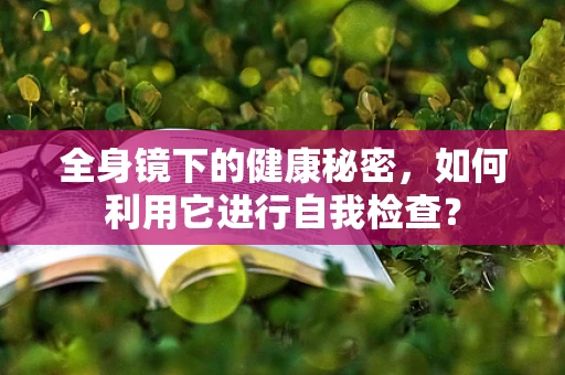 全身镜下的健康秘密，如何利用它进行自我检查？