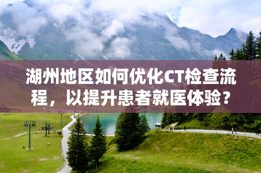 湖州地区如何优化CT检查流程，以提升患者就医体验？