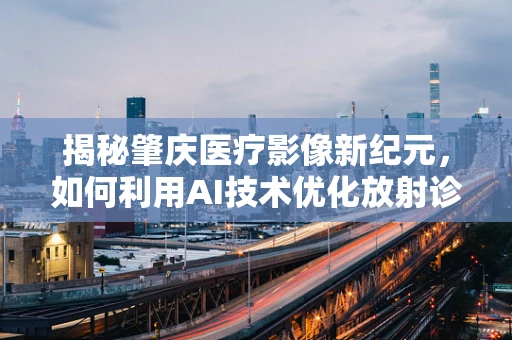 揭秘肇庆医疗影像新纪元，如何利用AI技术优化放射诊断流程？