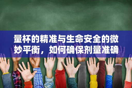 量杯的精准与生命安全的微妙平衡，如何确保剂量准确无误？