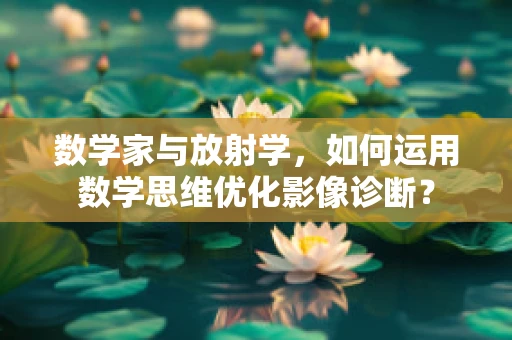 数学家与放射学，如何运用数学思维优化影像诊断？