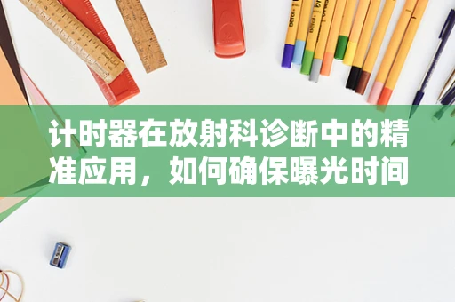 计时器在放射科诊断中的精准应用，如何确保曝光时间的精确控制？