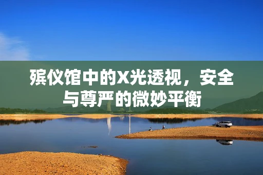 殡仪馆中的X光透视，安全与尊严的微妙平衡